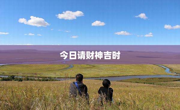 今日请财神吉时