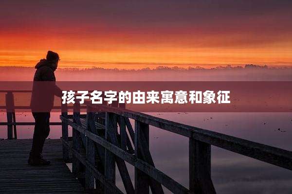 孩子名字的由来寓意和象征