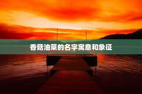 香菇油菜的名字寓意和象征