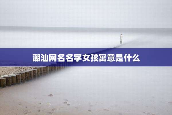 潮汕网名名字女孩寓意是什么