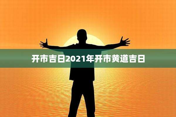 开市吉日2021年开市黄道吉日