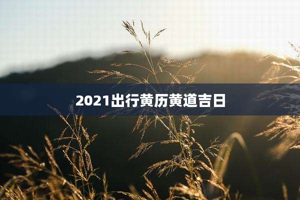 2021出行黄历黄道吉日
