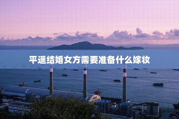 平遥结婚女方需要准备什么嫁妆