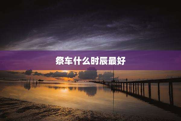 祭车什么时辰最好