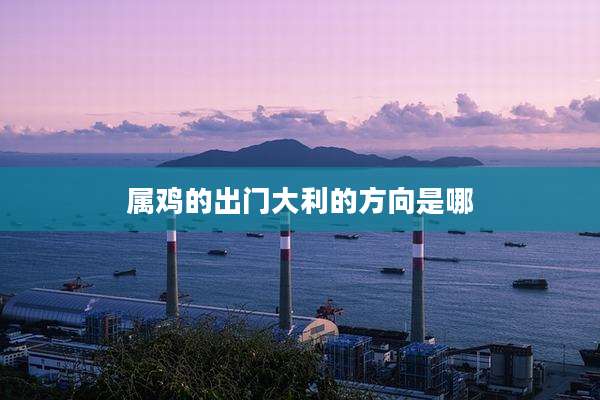 属鸡的出门大利的方向是哪