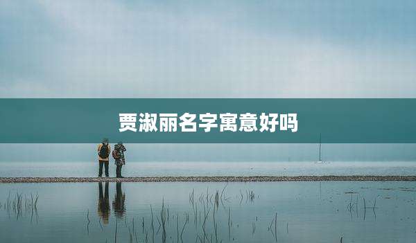 贾淑丽名字寓意好吗