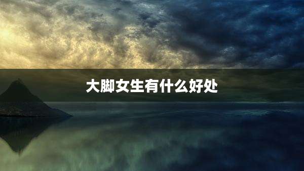 大脚女生有什么好处