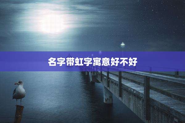 名字带虹字寓意好不好