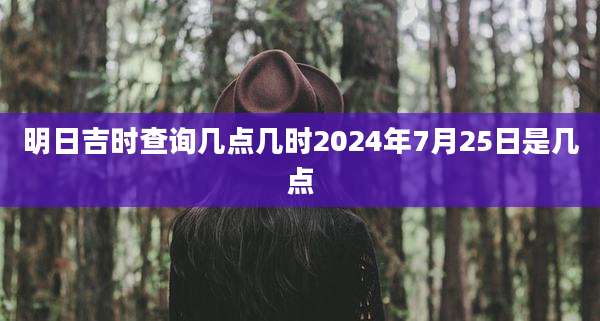 明日吉时查询几点几时2024年7月25日是几点