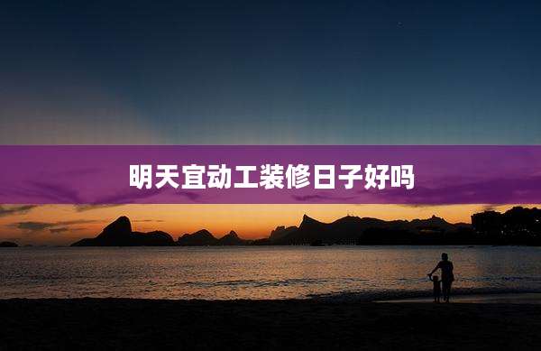 明天宜动工装修日子好吗