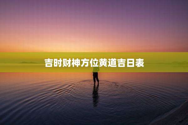 吉时财神方位黄道吉日表