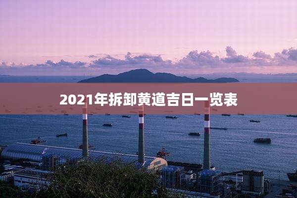 2021年拆卸黄道吉日一览表