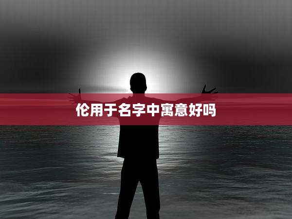 伦用于名字中寓意好吗