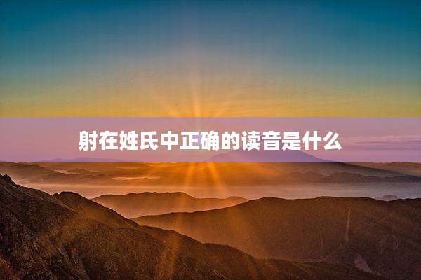 射在姓氏中正确的读音是什么