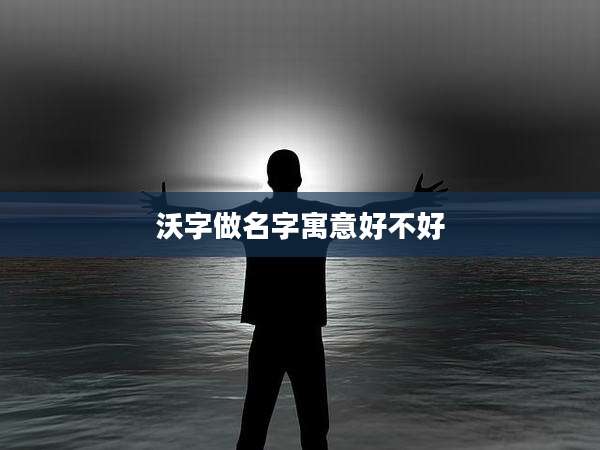 沃字做名字寓意好不好