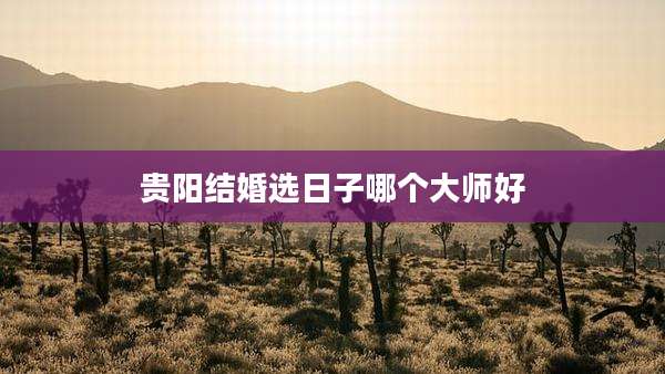 贵阳结婚选日子哪个大师好