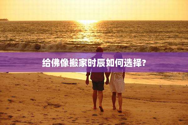 给佛像搬家时辰如何选择?