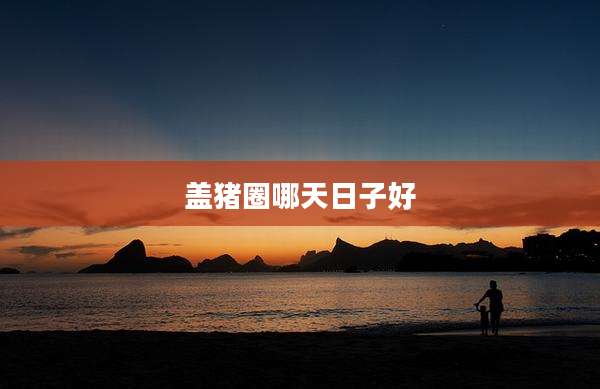 盖猪圈哪天日子好