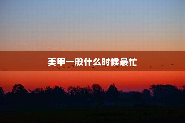 美甲一般什么时候最忙