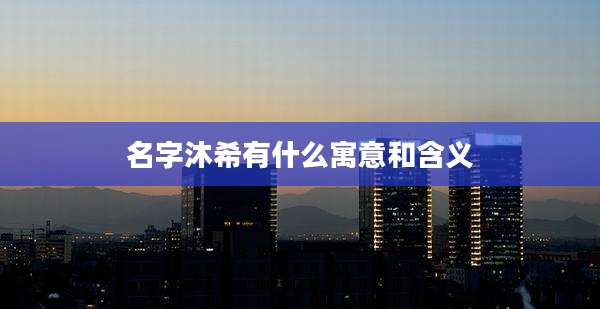 名字沐希有什么寓意和含义