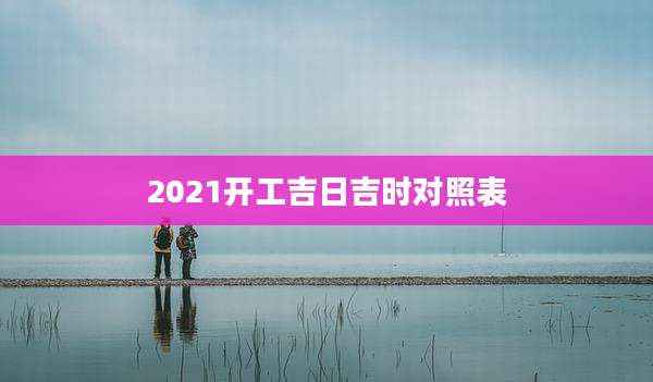 2021开工吉日吉时对照表