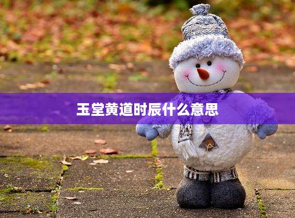 玉堂黄道时辰什么意思