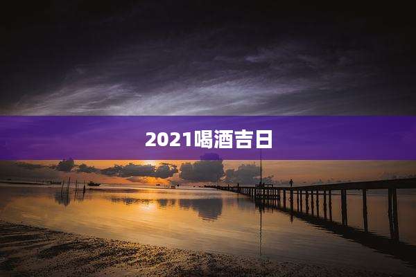 2021喝酒吉日