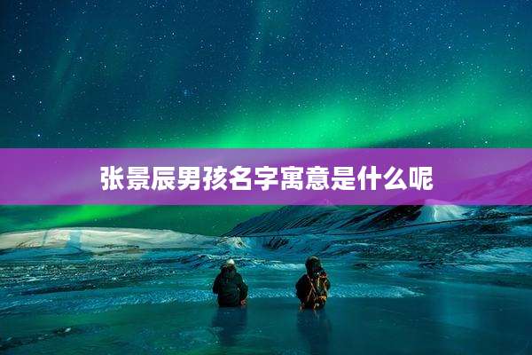 张景辰男孩名字寓意是什么呢