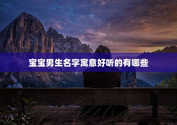 宝宝男生名字寓意好听的有哪些