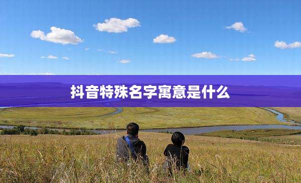 抖音特殊名字寓意是什么