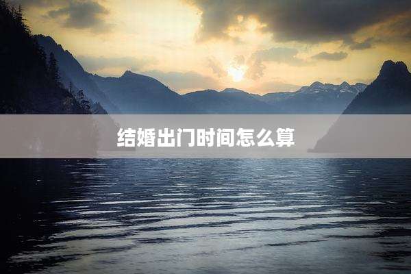 结婚出门时间怎么算