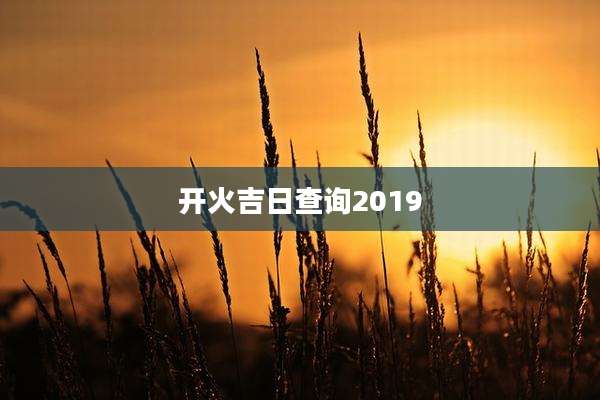 开火吉日查询2019