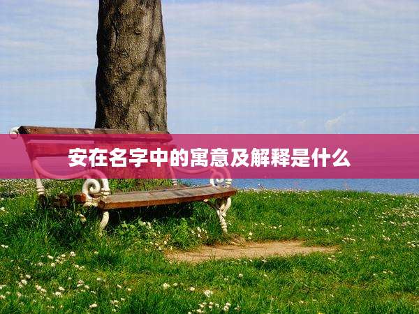 安在名字中的寓意及解释是什么
