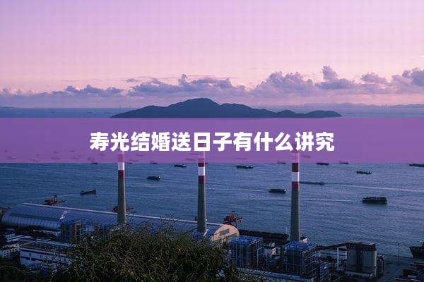 寿光结婚送日子有什么讲究