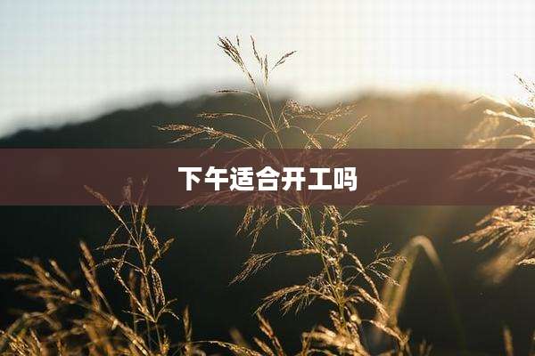 下午适合开工吗