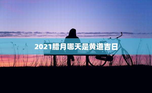 2021腊月哪天是黄道吉日