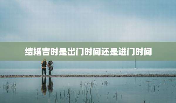 结婚吉时是出门时间还是进门时间