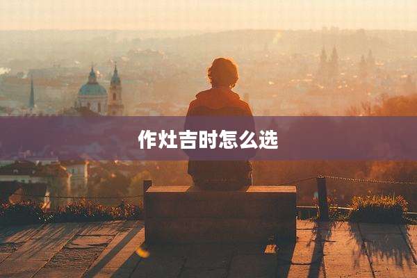 作灶吉时怎么选