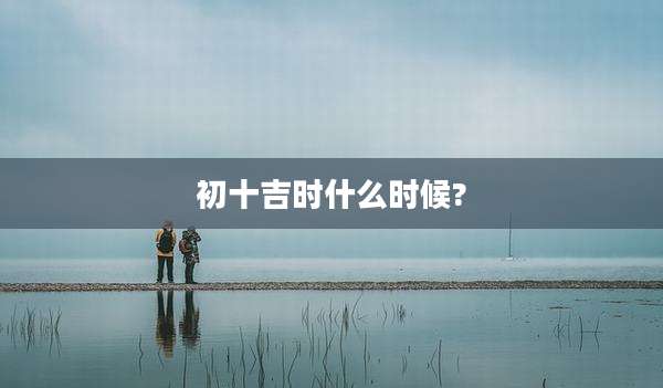 初十吉时什么时候?