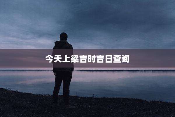 今天上梁吉时吉日查询