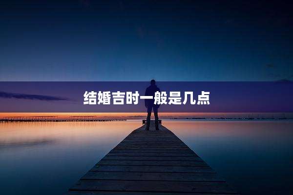 结婚吉时一般是几点