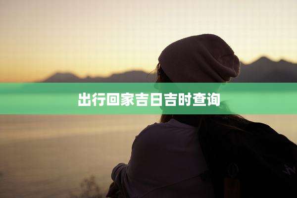 出行回家吉日吉时查询
