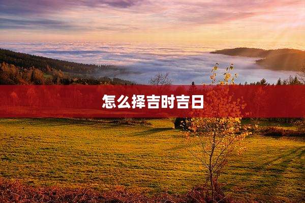 怎么择吉时吉日