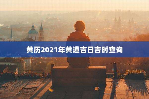 黄历2021年黄道吉日吉时查询