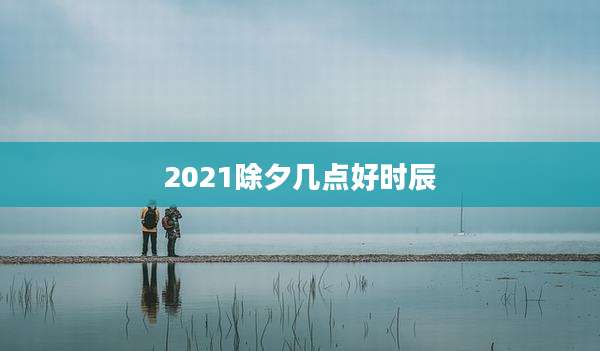 2021除夕几点好时辰