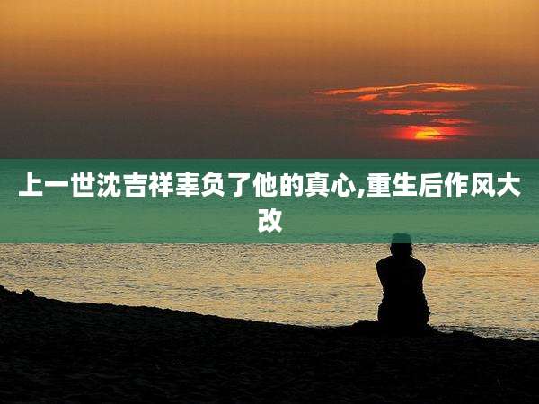 上一世沈吉祥辜负了他的真心,重生后作风大改