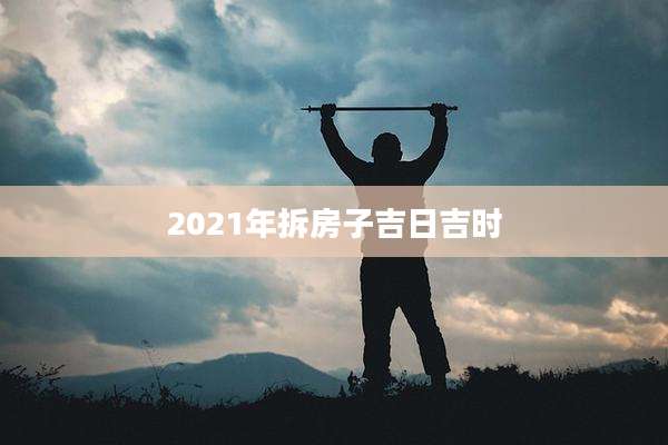 2021年拆房子吉日吉时