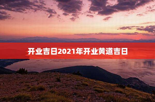 开业吉日2021年开业黄道吉日