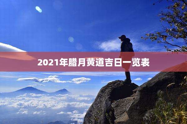 2021年腊月黄道吉日一览表