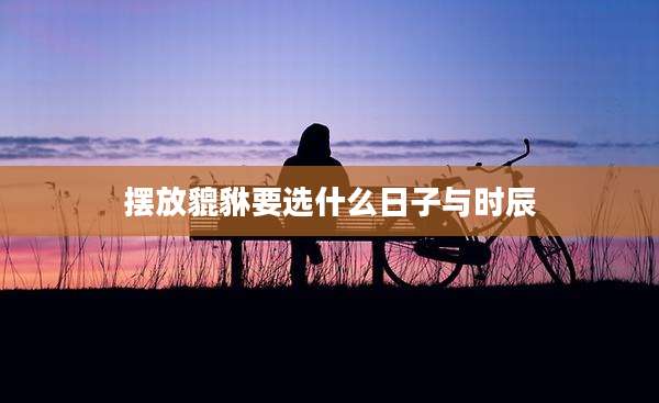 摆放貔貅要选什么日子与时辰